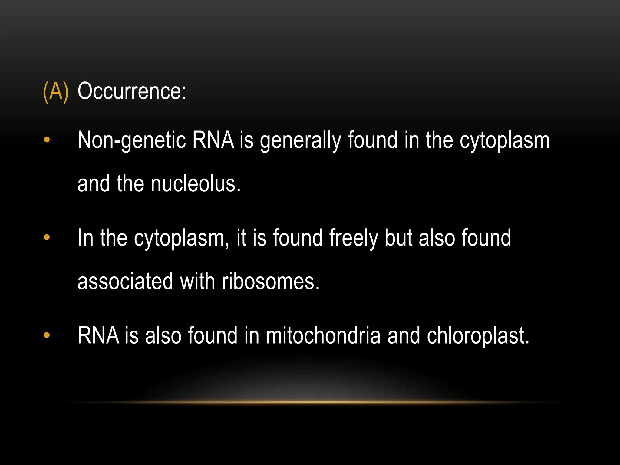 (A) Occurrence:
• Non-genetic RNA is generally found in the cytoplasm
and the nucleolus.
• In the cytoplasm, it is found freely but also found
associated with ribosomes.
• RNA is also found in mitochondria and chloroplast.
 