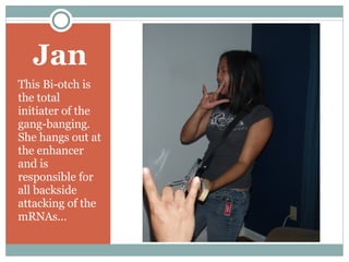 Jan This Bi-otch is the total initiater of the gang-banging. She hangs out at the enhancer and is responsible for all backside attacking of the mRNAs…