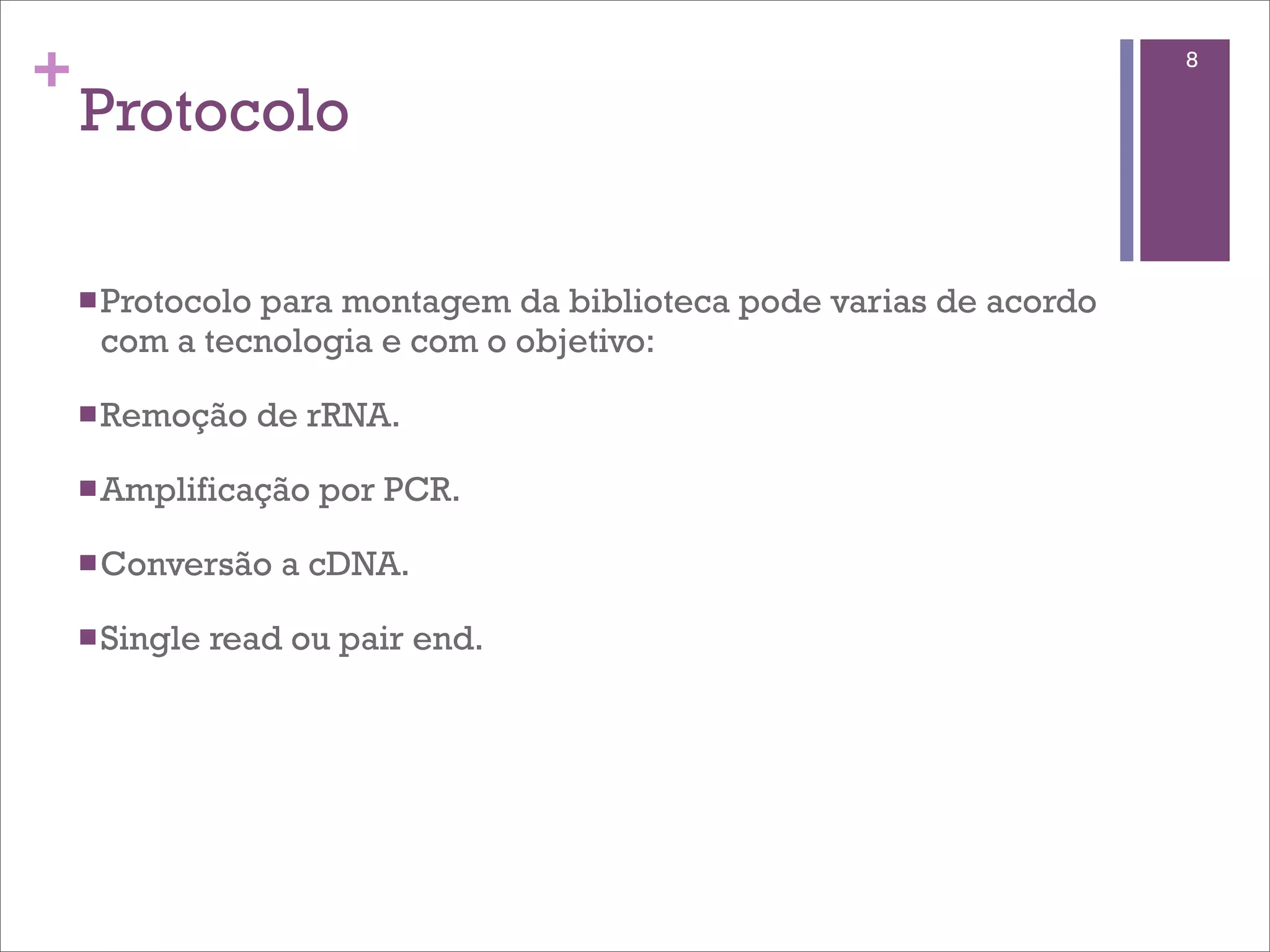 +                                                                 8

    Protocolo

    n Protocolo
              para montagem da biblioteca pode varias de acordo
     com a tecnologia e com o objetivo:

    n Remoção     de rRNA.

    n Amplificação   por PCR.

    n Conversão    a cDNA.

    n Single   read ou pair end.
 