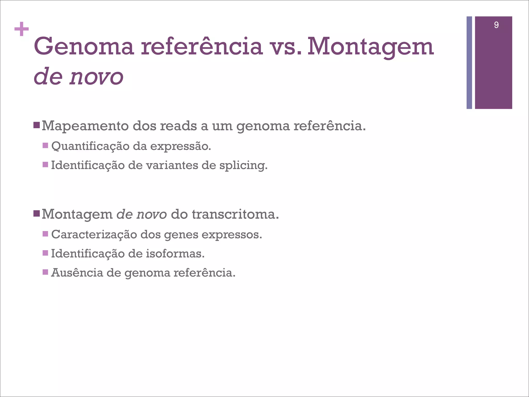 +                                                           9

    Genoma referência vs. Montagem
    de novo
    n Mapeamento       dos reads a um genoma referência.
     n Quantificação   da expressão.
     n Identificação   de variantes de splicing.


    n Montagem     de novo do transcritoma.
     n Caracterização    dos genes expressos.
     n Identificação   de isoformas.
     n Ausência   de genoma referência.
 