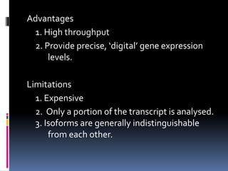 Advantages
1. High throughput
2. Provide precise, ‘digital’ gene expression
levels.
Limitations
1. Expensive
2. Only a portion of the transcript is analysed.
3. Isoforms are generally indistinguishable
from each other.
 