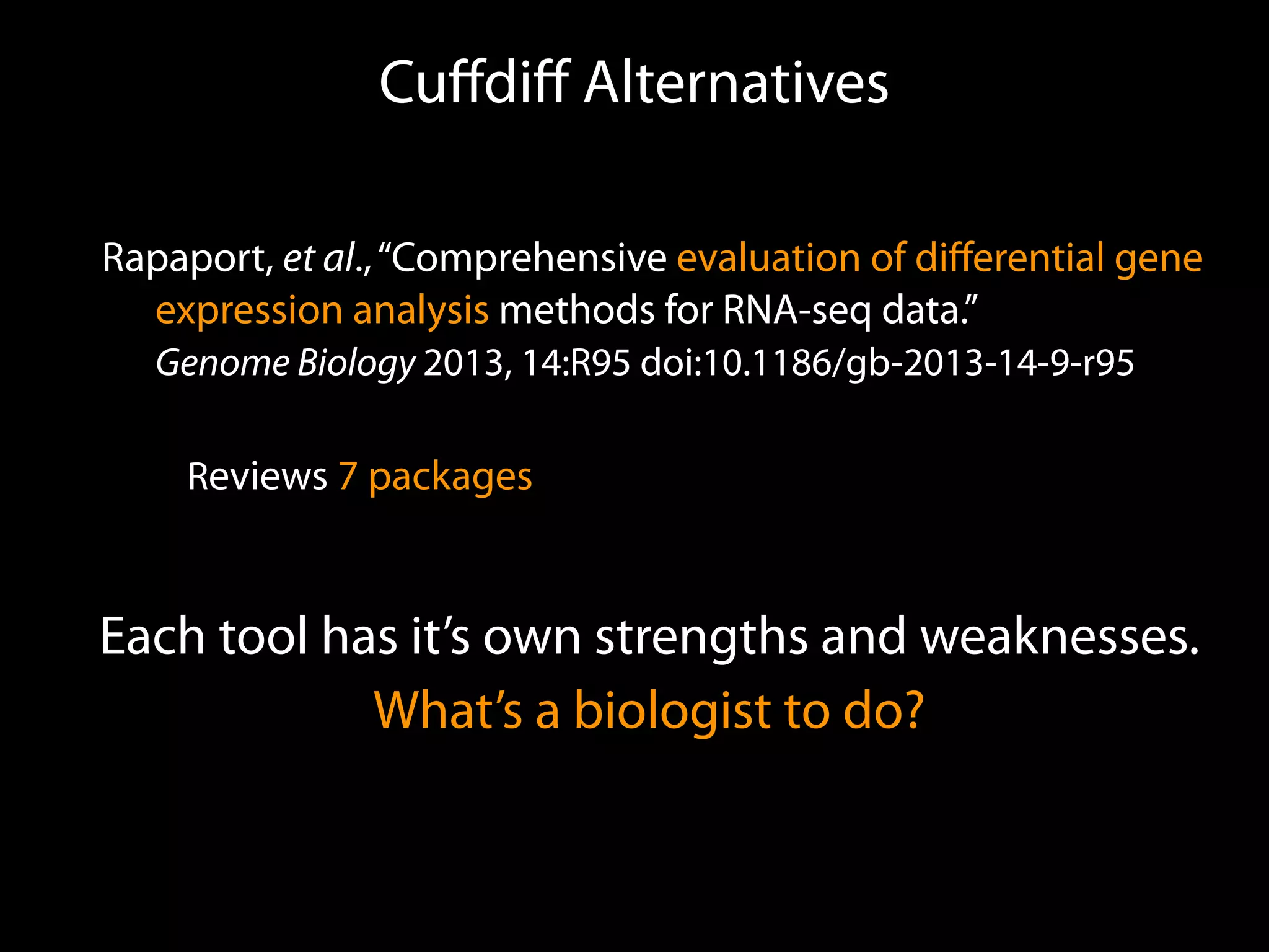 Cuﬀdiﬀ Alternatives
Rapaport, et al.,“Comprehensive evaluation of diﬀerential gene
expression analysis methods for RNA-seq data.”
Genome Biology 2013, 14:R95 doi:10.1186/gb-2013-14-9-r95
Reviews 7 packages
Each tool has it’s own strengths and weaknesses.
What’s a biologist to do?
 