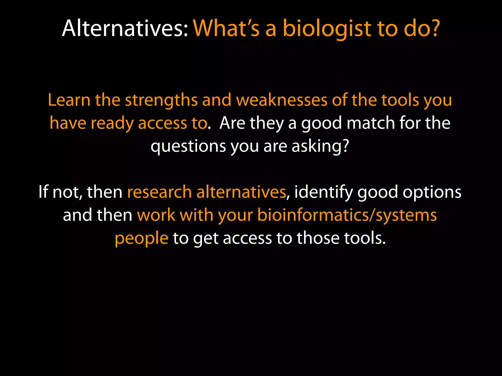 Alternatives: What’s a biologist to do?
Learn the strengths and weaknesses of the tools you
have ready access to. Are they a good match for the
questions you are asking?
If not, then research alternatives, identify good options
and then work with your bioinformatics/systems
people to get access to those tools.
 