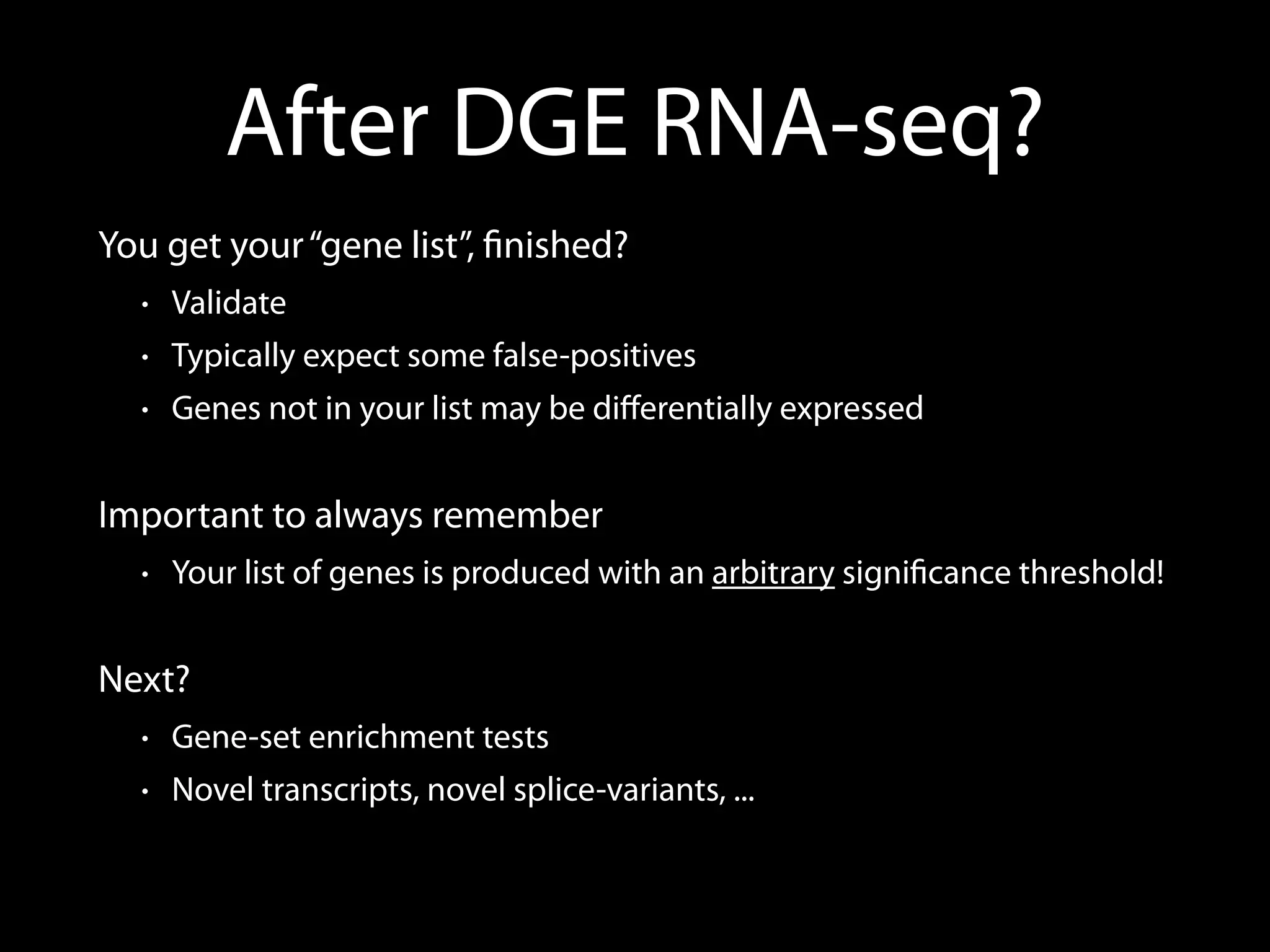 After DGE RNA-seq?
You get your“gene list”, ﬁnished?
• Validate
• Typically expect some false-positives
• Genes not in your list may be diﬀerentially expressed
Important to always remember
• Your list of genes is produced with an arbitrary signiﬁcance threshold!
Next?
• Gene-set enrichment tests
• Novel transcripts, novel splice-variants, ...
 