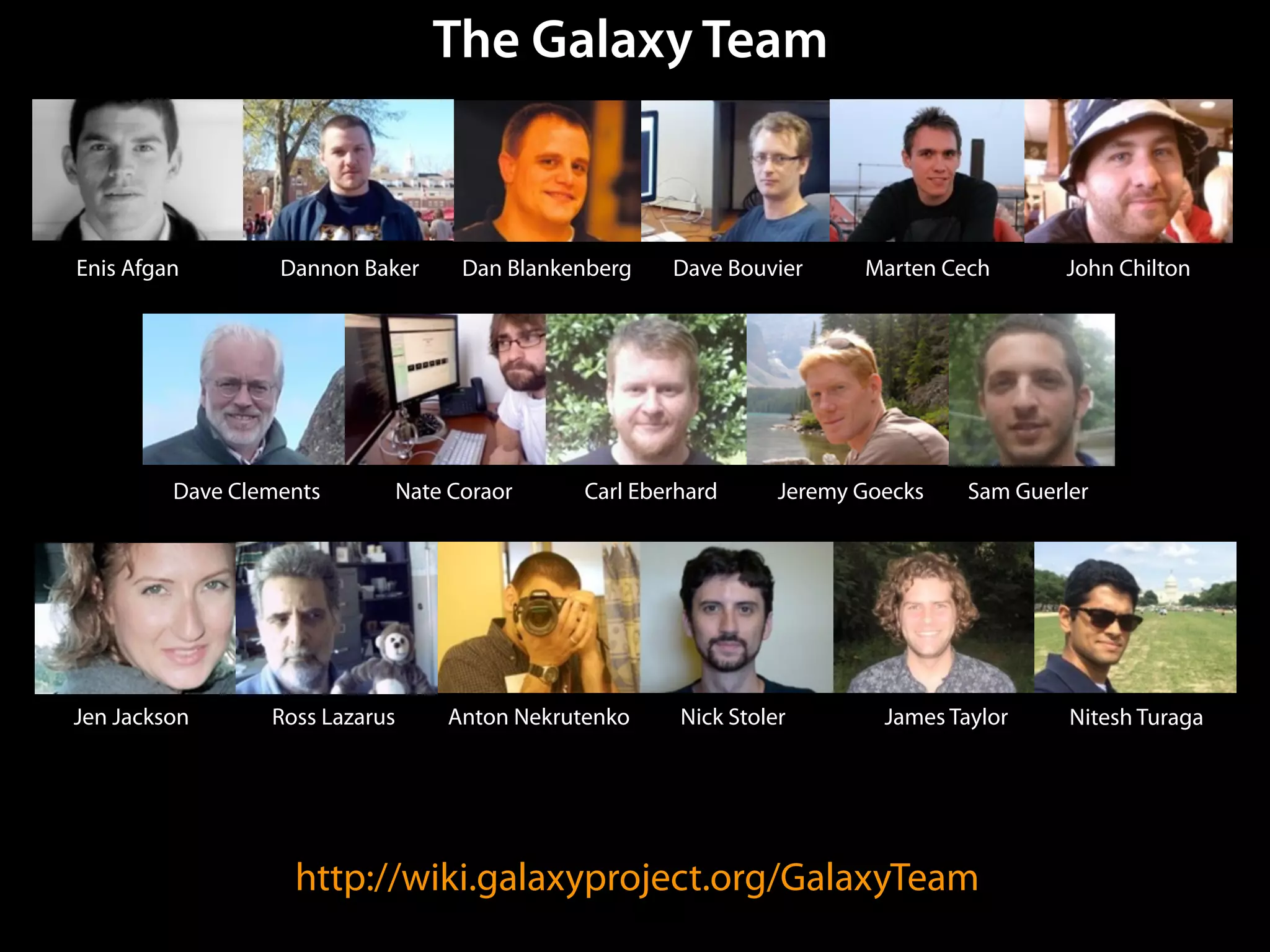 Dannon Baker Dan Blankenberg Dave Bouvier
http://wiki.galaxyproject.org/GalaxyTeam
Enis Afgan John Chilton
Nate Coraor Carl Eberhard Jeremy Goecks
Ross Lazarus Anton Nekrutenko James Taylor
The Galaxy Team
Jen Jackson
Sam GuerlerDave Clements
Nick Stoler
Marten Cech
Nitesh Turaga
 