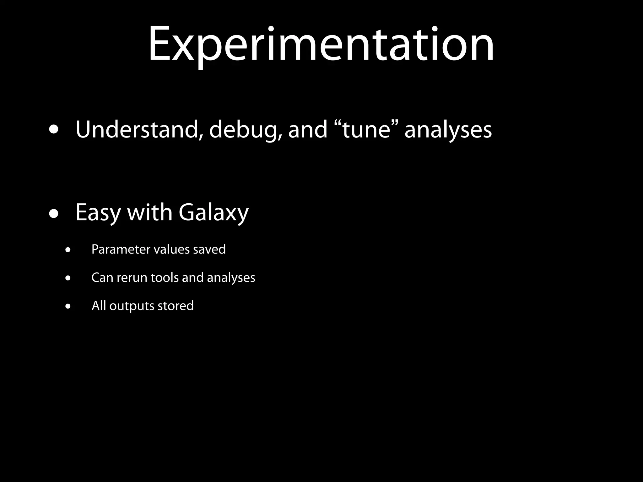 Experimentation
• Understand, debug, and “tune” analyses
• Easy with Galaxy
• Parameter values saved
• Can rerun tools and analyses
• All outputs stored
 