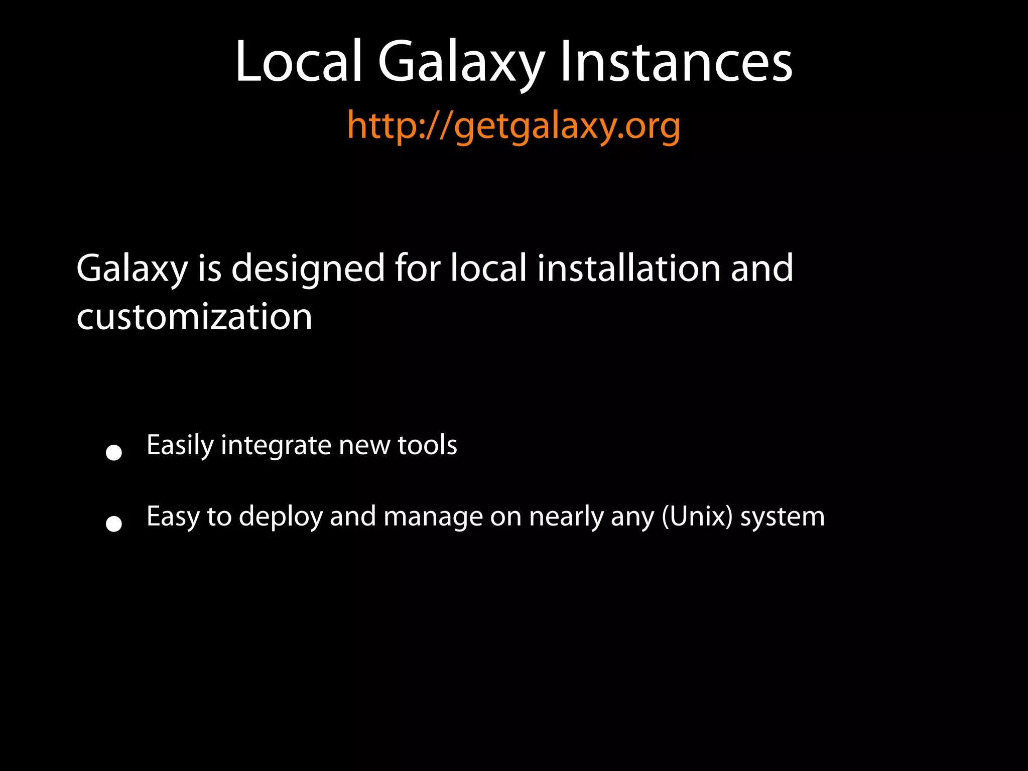 Local Galaxy Instances 
http://getgalaxy.org
Galaxy is designed for local installation and
customization
• Easily integrate new tools
• Easy to deploy and manage on nearly any (Unix) system
 