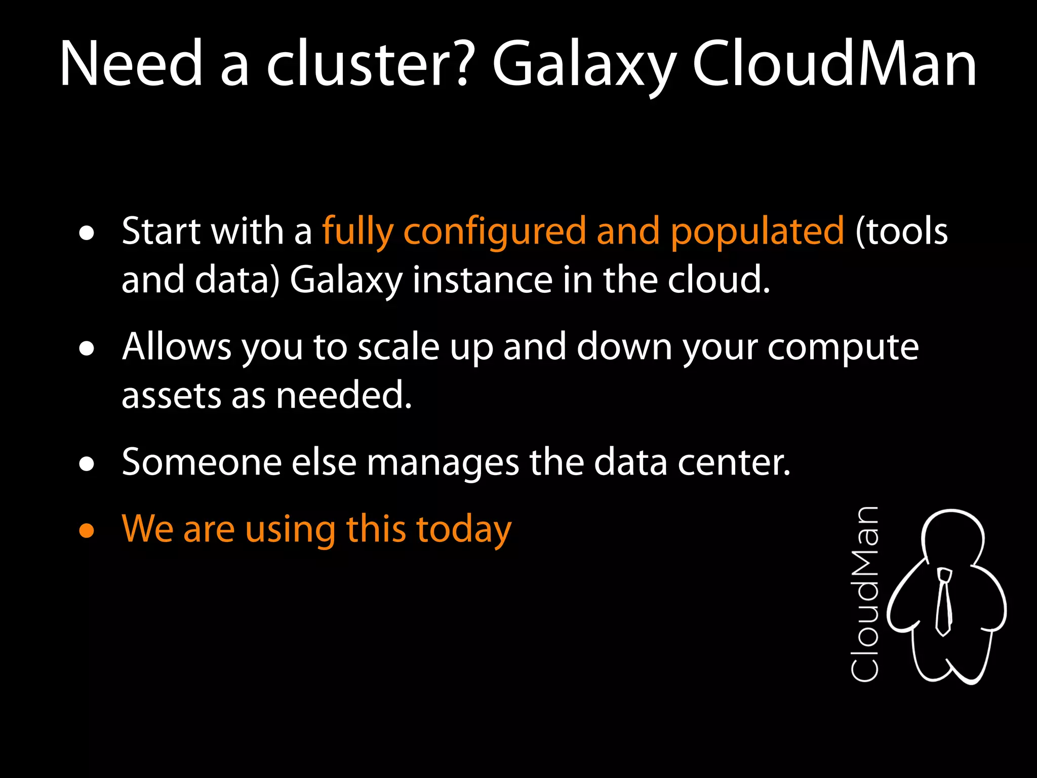 Need a cluster? Galaxy CloudMan
• Start with a fully configured and populated (tools
and data) Galaxy instance in the cloud.
• Allows you to scale up and down your compute
assets as needed.
• Someone else manages the data center.
• We are using this today
 