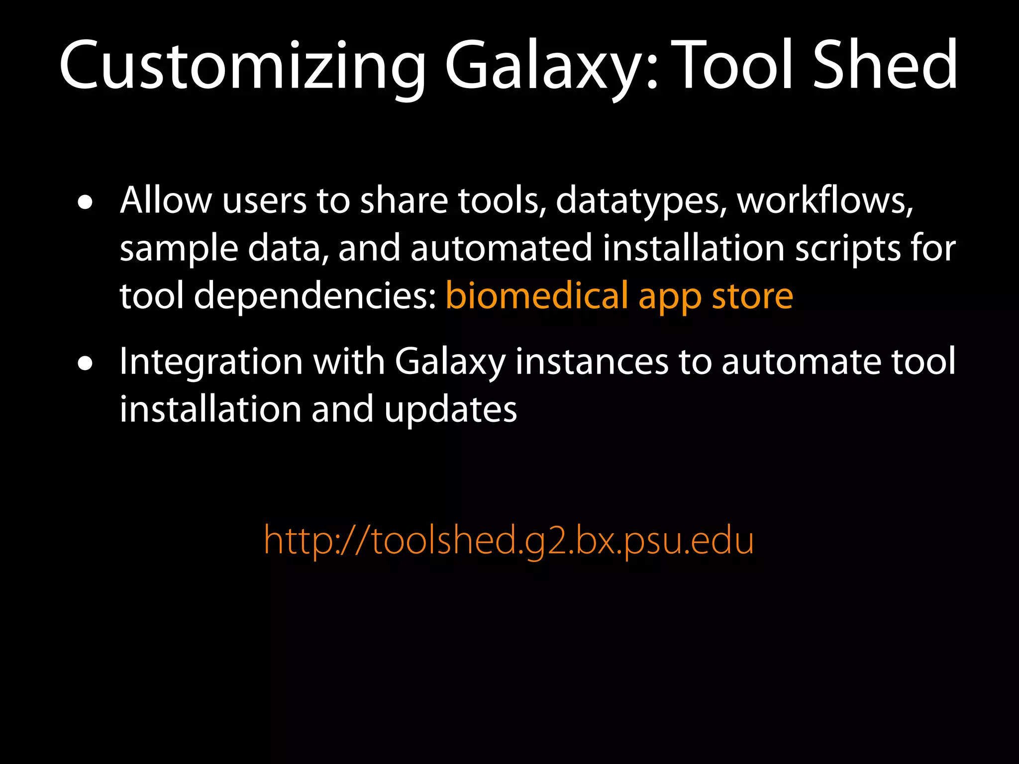 Customizing Galaxy: Tool Shed
• Allow users to share tools, datatypes, workflows,
sample data, and automated installation scripts for
tool dependencies: biomedical app store
• Integration with Galaxy instances to automate tool
installation and updates
http://toolshed.g2.bx.psu.edu
 