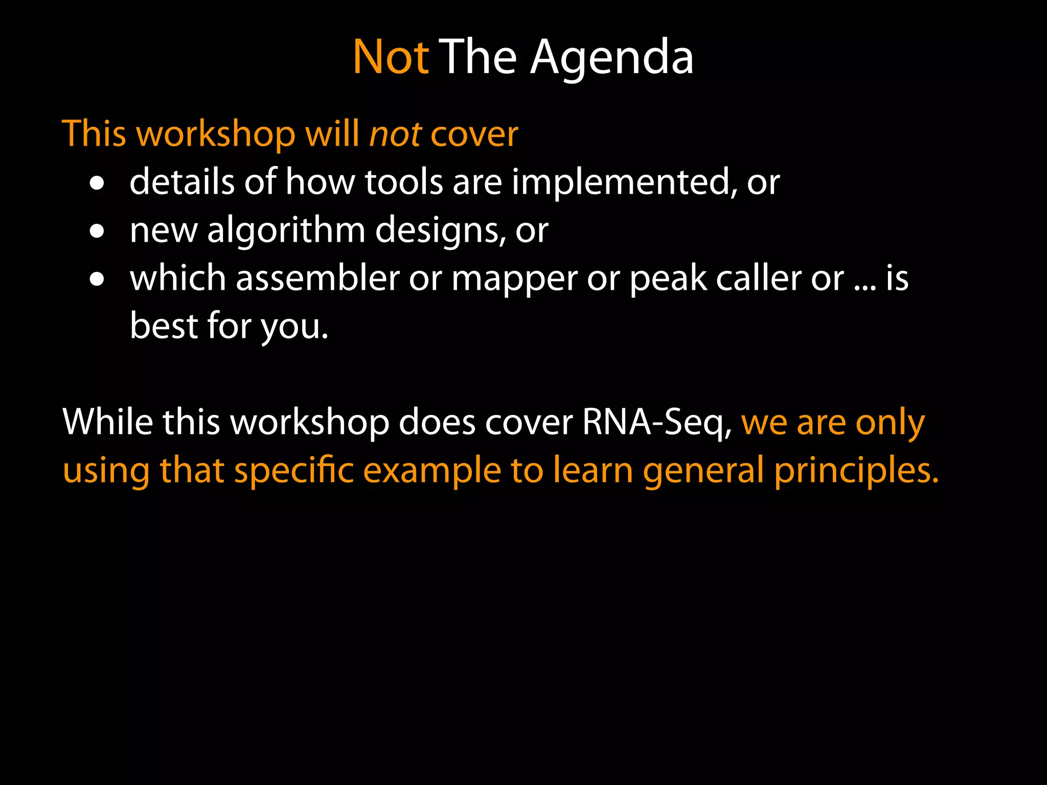This workshop will not cover
• details of how tools are implemented, or
• new algorithm designs, or
• which assembler or mapper or peak caller or ... is
best for you.
While this workshop does cover RNA-Seq, we are only
using that speciﬁc example to learn general principles.
Not The Agenda
 