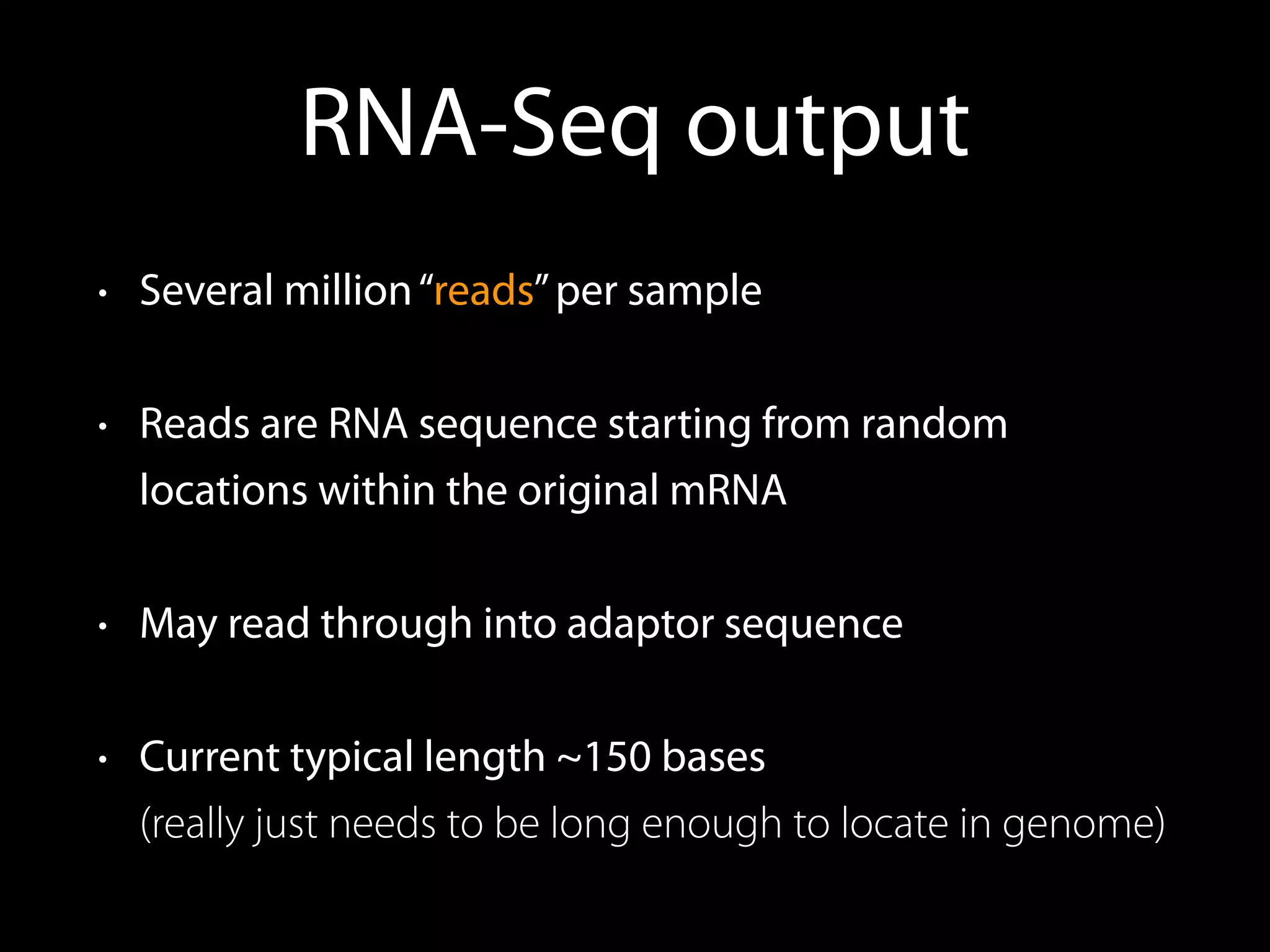 RNA-Seq output
• Several million“reads”per sample
• Reads are RNA sequence starting from random
locations within the original mRNA
• May read through into adaptor sequence
• Current typical length ~150 bases 
(really just needs to be long enough to locate in genome)
 