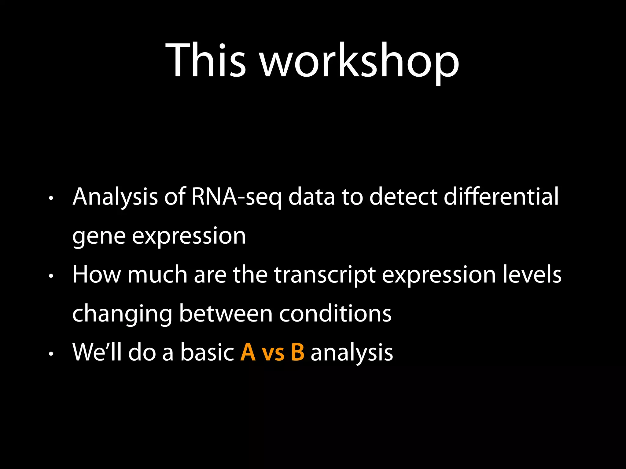 This workshop
• Analysis of RNA-seq data to detect diﬀerential
gene expression
• How much are the transcript expression levels
changing between conditions
• We’ll do a basic A vs B analysis
 