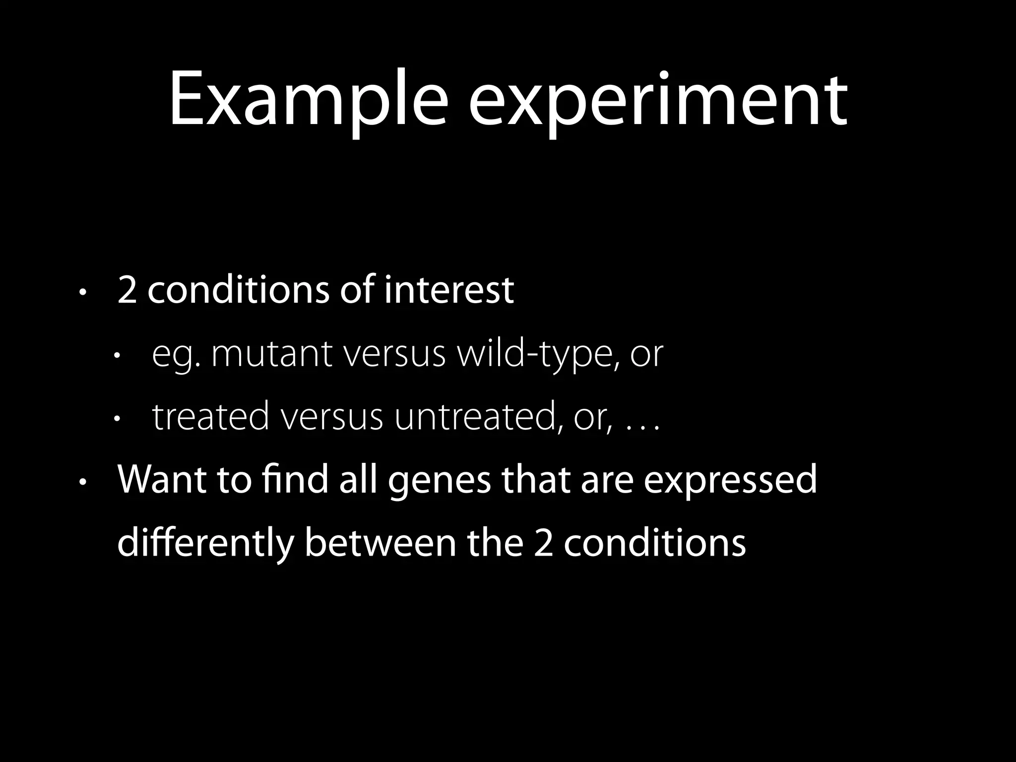 Example experiment
• 2 conditions of interest
• eg. mutant versus wild-type, or
• treated versus untreated, or, …
• Want to ﬁnd all genes that are expressed
diﬀerently between the 2 conditions
 