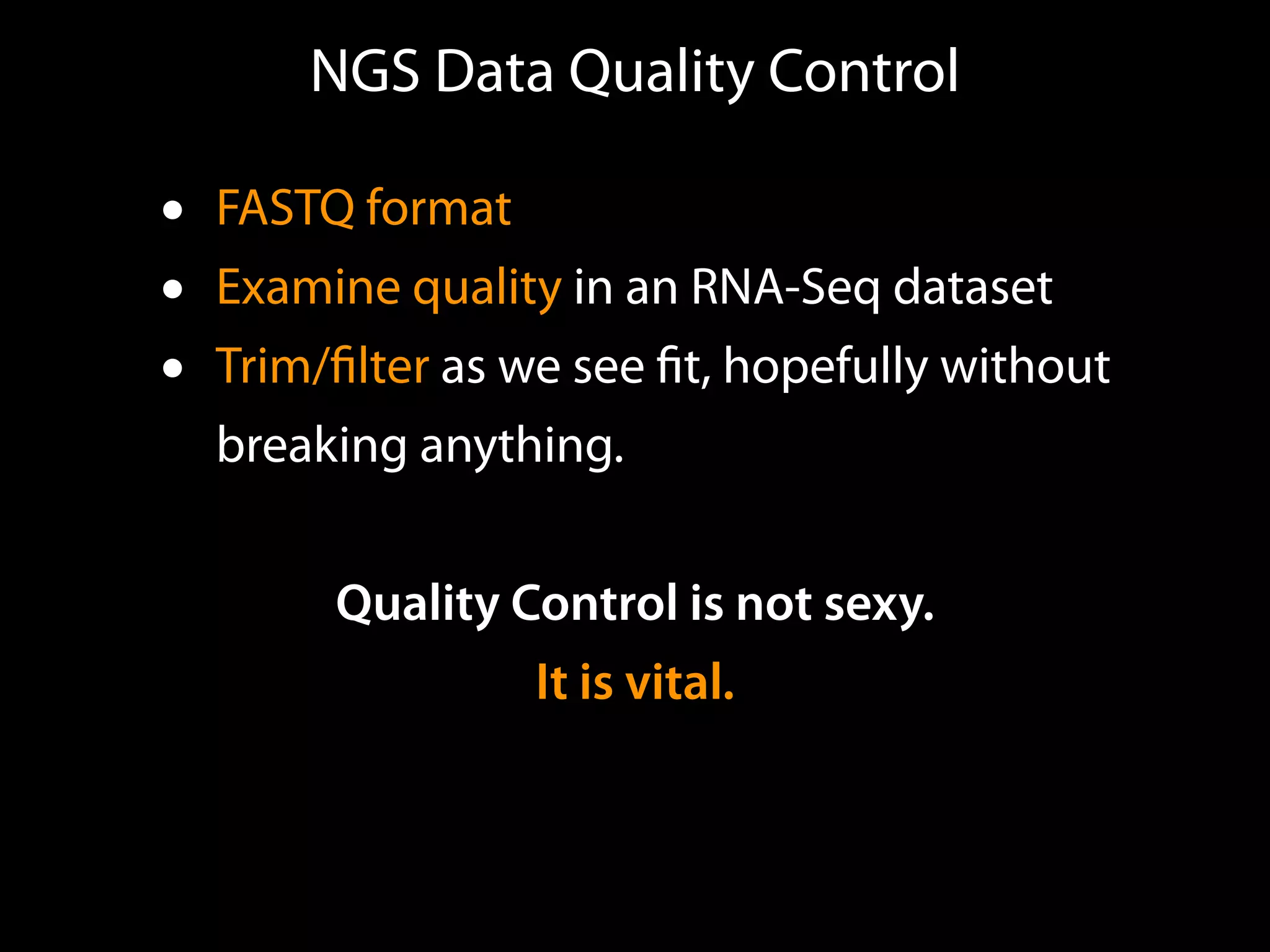 NGS Data Quality Control
• FASTQ format
• Examine quality in an RNA-Seq dataset
• Trim/ﬁlter as we see ﬁt, hopefully without
breaking anything.
Quality Control is not sexy.
It is vital.
 