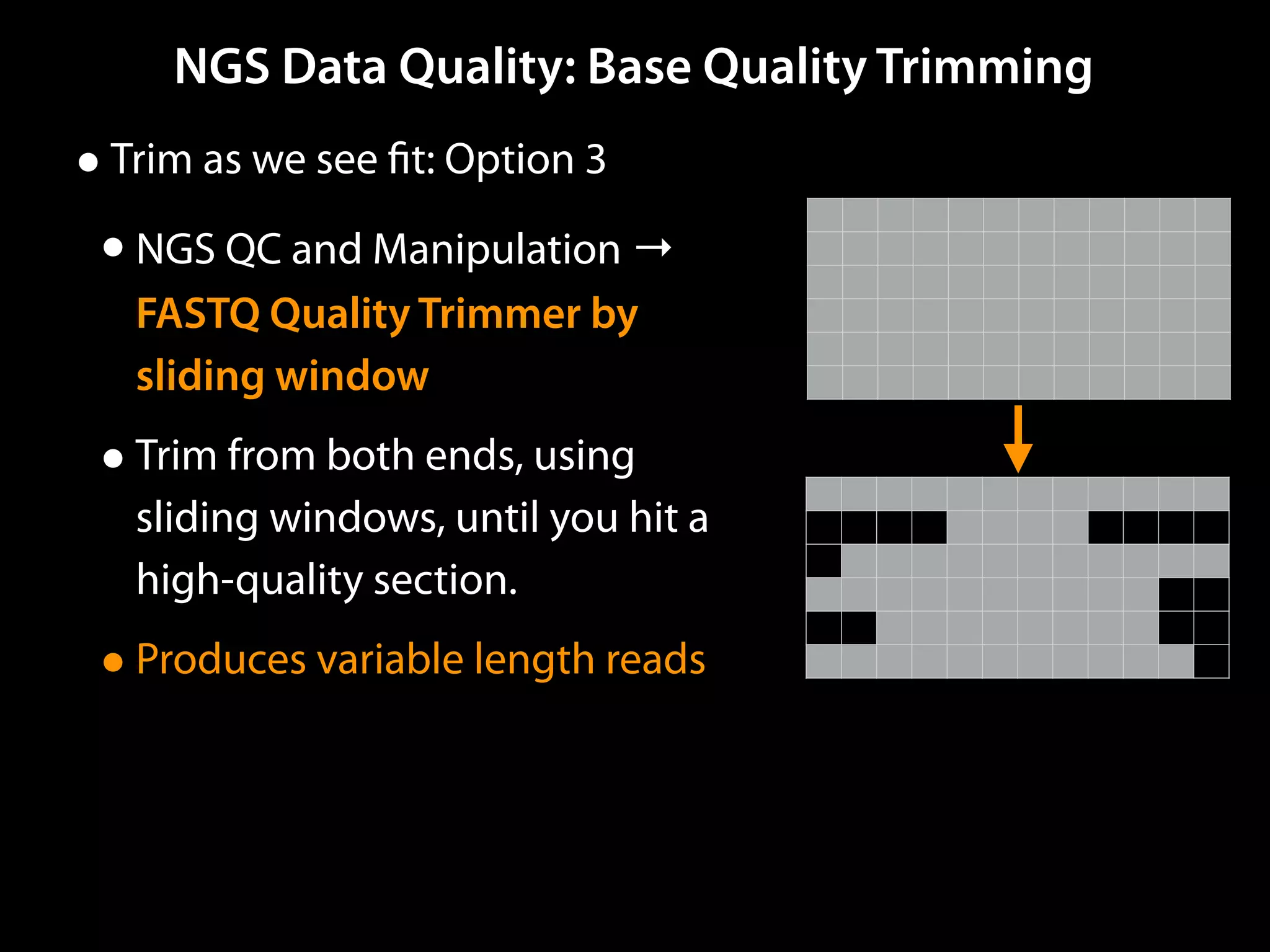 NGS Data Quality: Base Quality Trimming
•Trim as we see ﬁt: Option 3
•NGS QC and Manipulation →
FASTQ Quality Trimmer by
sliding window
•Trim from both ends, using
sliding windows, until you hit a
high-quality section.
•Produces variable length reads
 