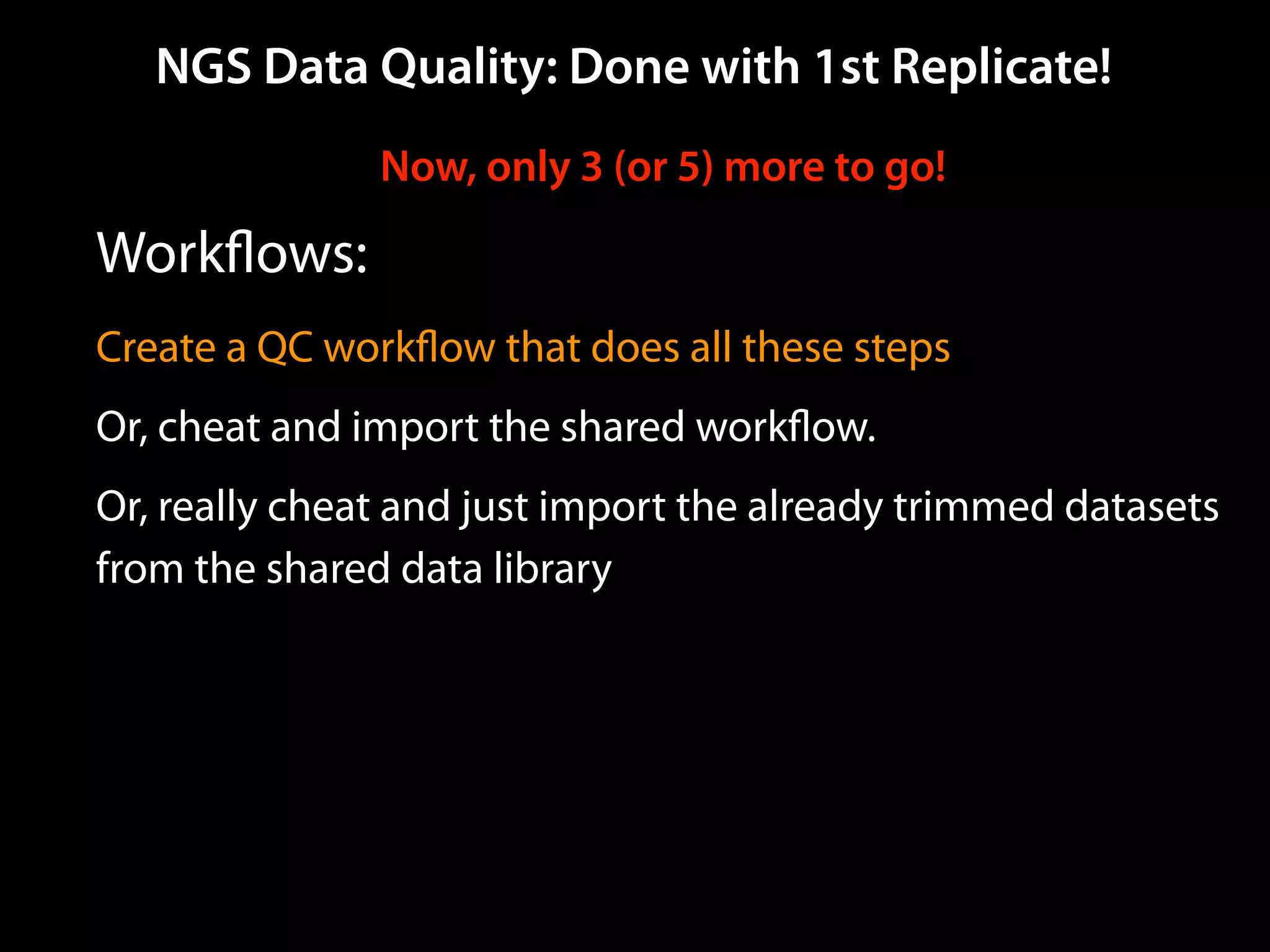 NGS Data Quality: Done with 1st Replicate!
Now, only 3 (or 5) more to go!
Workﬂows:
Create a QC workﬂow that does all these steps
Or, cheat and import the shared workﬂow.
Or, really cheat and just import the already trimmed datasets
from the shared data library
 
