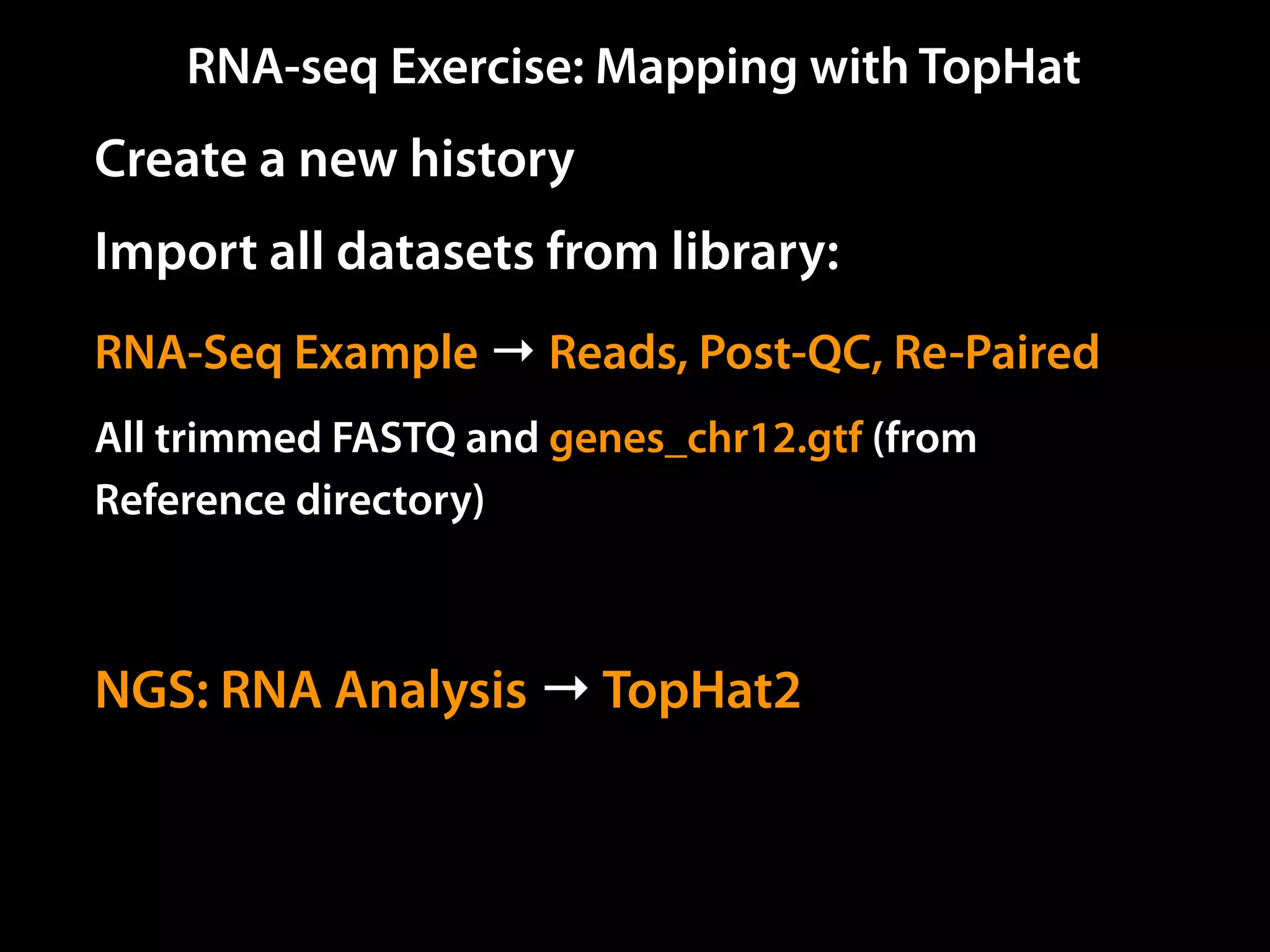 Create a new history
Import all datasets from library:
RNA-Seq Example → Reads, Post-QC, Re-Paired
All trimmed FASTQ and genes_chr12.gtf (from
Reference directory)
NGS: RNA Analysis → TopHat2
RNA-seq Exercise: Mapping with TopHat
 