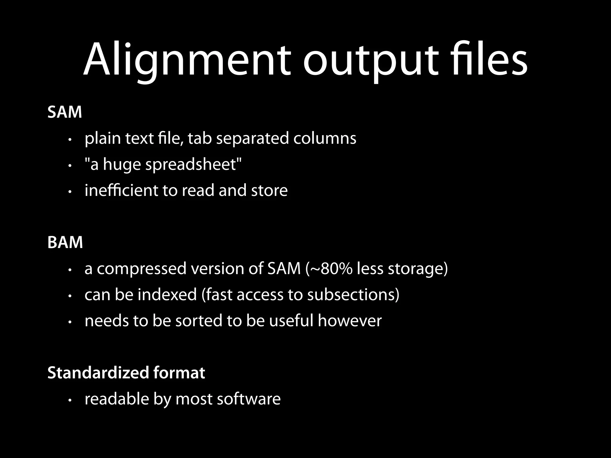 Alignment output ﬁles
SAM
• plain text ﬁle, tab separated columns
• "a huge spreadsheet"
• ineﬃcient to read and store
BAM
• a compressed version of SAM (~80% less storage)
• can be indexed (fast access to subsections)
• needs to be sorted to be useful however
Standardized format
• readable by most software
 
