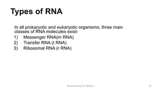 Types of RNA
In all prokaryotic and eukaryotic organisms, three main
classes of RNA molecules exist-
1) Messenger RNA(m RNA)
2) Transfer RNA (t RNA)
3) Ribosomal RNA (r RNA)
19Biochemistry For Medics
 