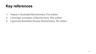 Key references
1. Harper’s illustrated Biochemistry 31st edition.
2. Lehninger principles of Biochemistry 7the edition
3. Lippincott Illustrated Review Biochemistry, 5th edition
59
 
