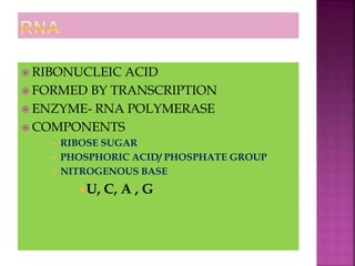  RIBONUCLEIC ACID
FORMED BY TRANSCRIPTION
ENZYME- RNA POLYMERASE
COMPONENTS
RIBOSE SUGAR
PHOSPHORIC ACID/ PHOSPHATE GROUP
NITROGENOUS BASE
U, C, A , G