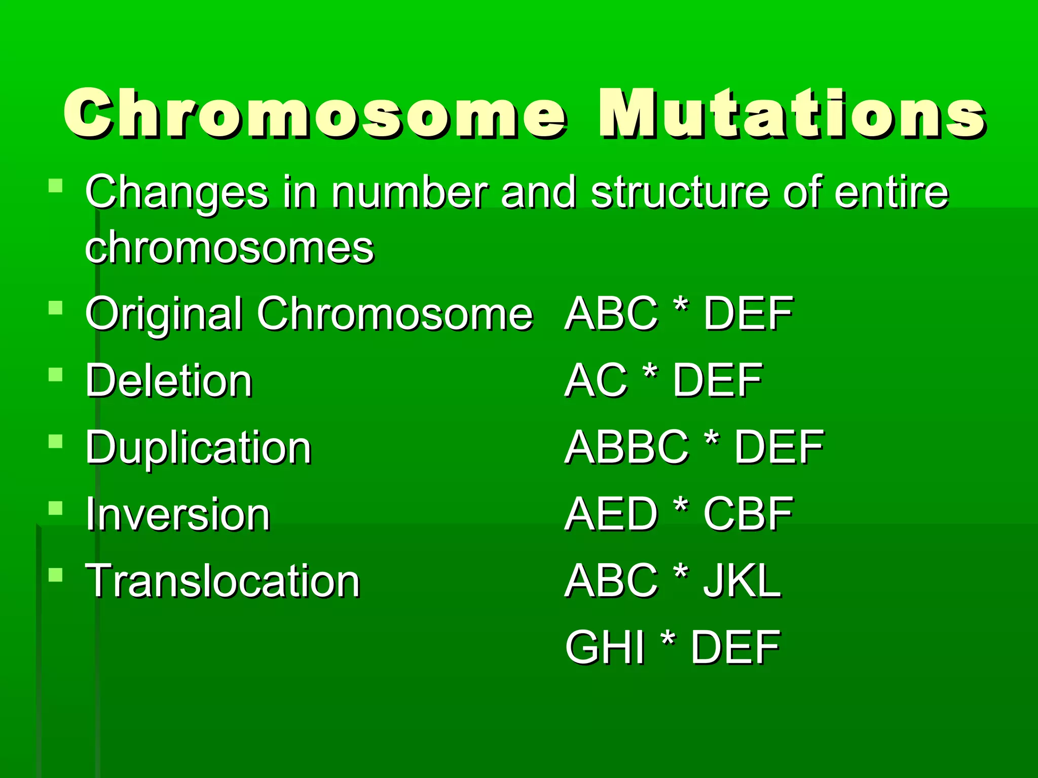 Chromosome Mutations
 Changes in number and structure of entire
  chromosomes
 Original Chromosome ABC * DEF
 Deletion            AC * DEF
 Duplication         ABBC * DEF
 Inversion           AED * CBF
 Translocation       ABC * JKL
                      GHI * DEF
 