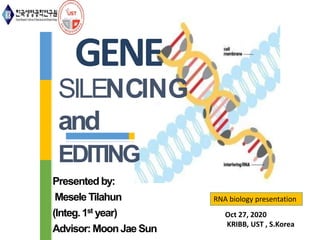 Presented by:
Mesele Tilahun
(Integ.1st year)
Advisor: MoonJae Sun
GENE
SILENCING
and
EDITING
Oct 27, 2020
KRIBB, UST , S.Korea
RNA biology presentation
 