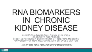 RNA BIOMARKERS
IN CHRONIC
KIDNEY DISEASE
CHRISTOS ARGYROPOULOS MD, PHD, FASN
ASSOCIATE PROFESSOR
CHIEF NEPHROLOGY, DEPARTMENT OF INTERNAL MEDICINE
UNIVERSITY OF NEW MEXICO HEALTH SCIENCES CENTER
April 29th 2022, RENAL RESEARCH CONFERENCE ICAHN SOM
 