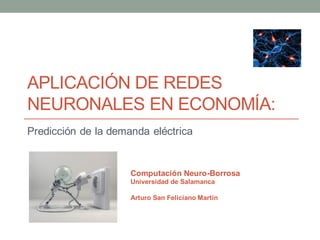 APLICACIÓN DE REDES
NEURONALES EN ECONOMÍA:
Predicción de la demanda eléctrica


                     Computación Neuro-Borrosa
                     Universidad de Salamanca

                     Arturo San Feliciano Martín
 