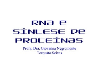 RNA e
SÍNTESE de
PROTEÍNAS
Profa. Dra. Giovanna Negromonte
Torquato Seixas
 