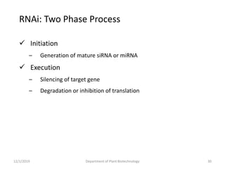 RNAi: Two Phase Process
 Initiation
– Generation of mature siRNA or miRNA
 Execution
– Silencing of target gene
– Degradation or inhibition of translation
30Department of Plant Biotechnology12/1/2019
 