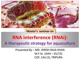 RNA interference (RNAi):
A therapeutic strategy for aquaculture
Presented By – MD. IDRISH RAJA KHAN
M.F.Sc. (AAH – 01/15)
COF, CAU (I), TRIPURA
Master’s seminar onMaster’s seminar on
 