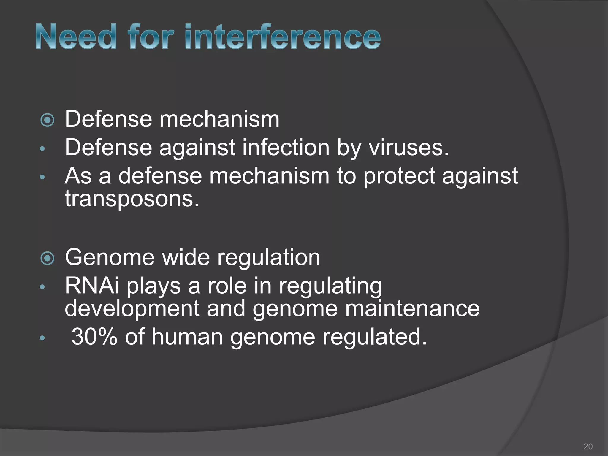  Defense mechanism
• Defense against infection by viruses.
• As a defense mechanism to protect against
transposons.
 Genome wide regulation
• RNAi plays a role in regulating
development and genome maintenance
• 30% of human genome regulated.
20
 