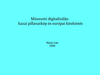 Múzeumi digitalizálás:  hazai pillanatkép és európai kitekintés Rónai Iván OKM 