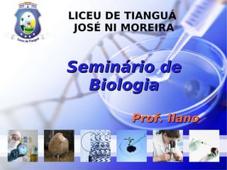 LICEU DE TIANGUÁ  JOSÉ NI MOREIRA Seminário de Biologia Prof. Ilano  