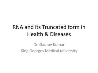 RNA and its Truncated form in
Health & Diseases
Dr. Gaurav Kumar
King Georges Medical university
 