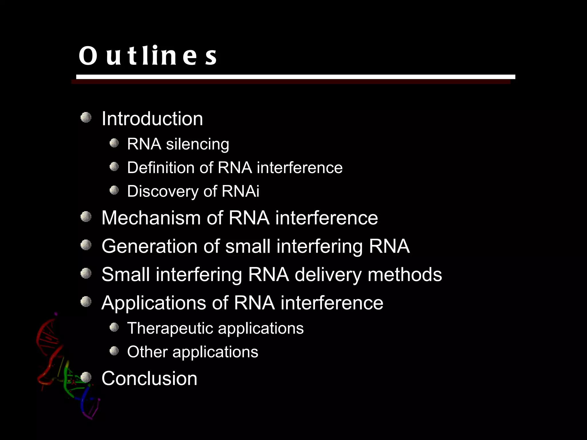 O u t lin e s

  Introduction
    RNA silencing
    Definition of RNA interference
    Discovery of RNAi
  Mechanism of RNA interference
  Generation of small interfering RNA
  Small interfering RNA delivery methods
  Applications of RNA interference
    Therapeutic applications
    Other applications
  Conclusion
 