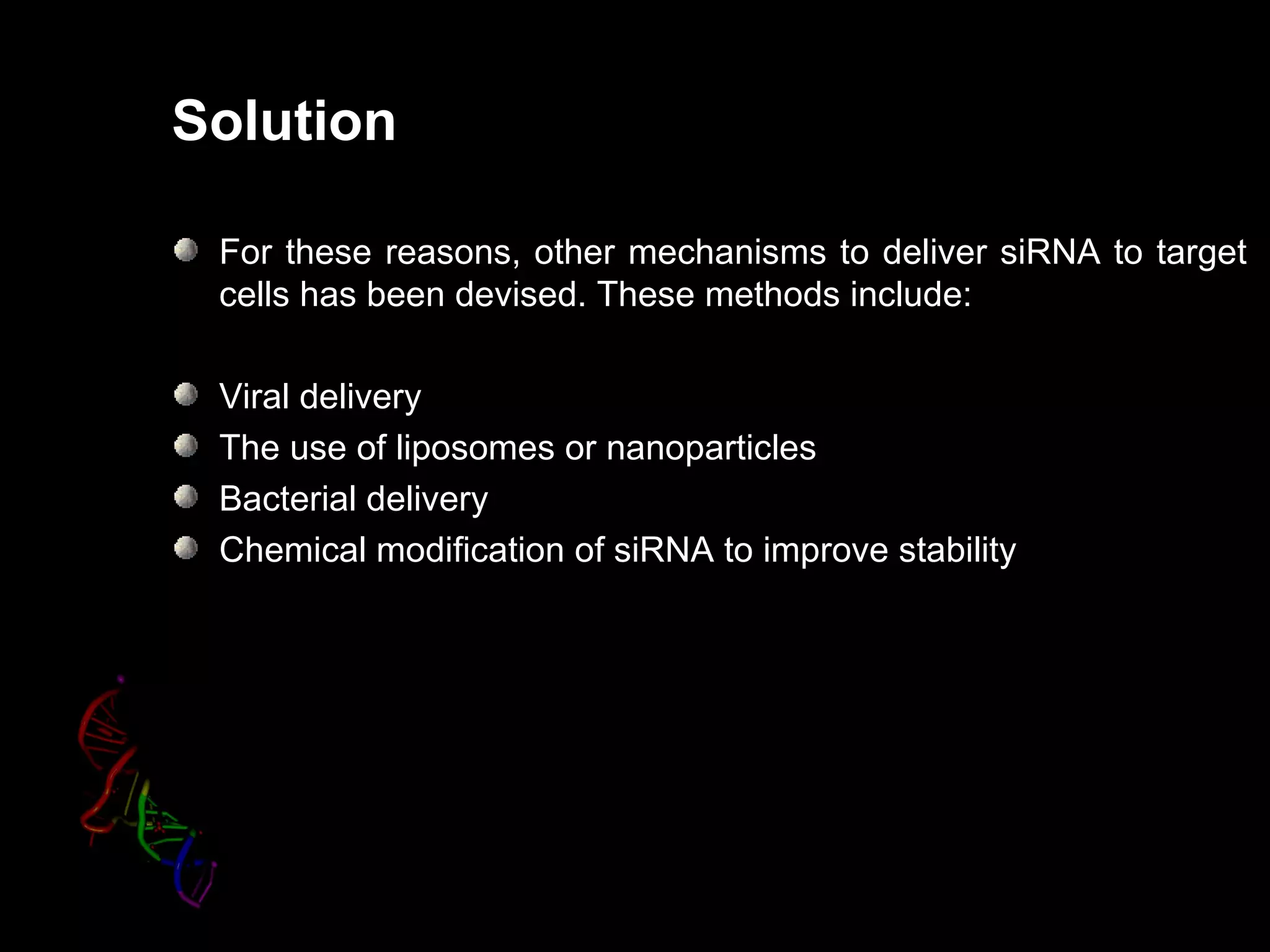 Solution

 For these reasons, other mechanisms to deliver siRNA to target
 cells has been devised. These methods include:

 Viral delivery
 The use of liposomes or nanoparticles
 Bacterial delivery
 Chemical modification of siRNA to improve stability
 