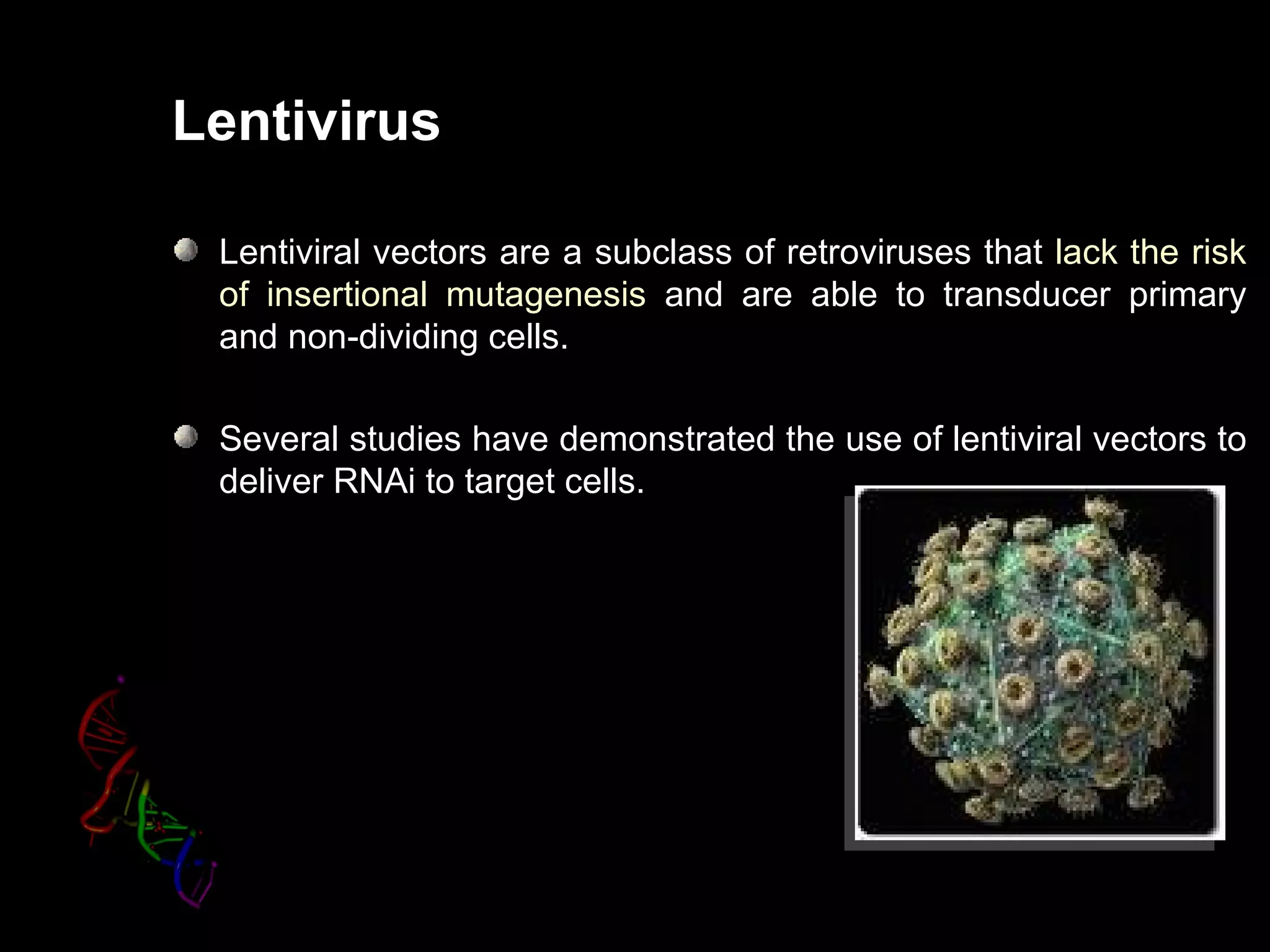 Lentivirus

 Lentiviral vectors are a subclass of retroviruses that lack the risk
 of insertional mutagenesis and are able to transducer primary
 and non-dividing cells.

 Several studies have demonstrated the use of lentiviral vectors to
 deliver RNAi to target cells.
 