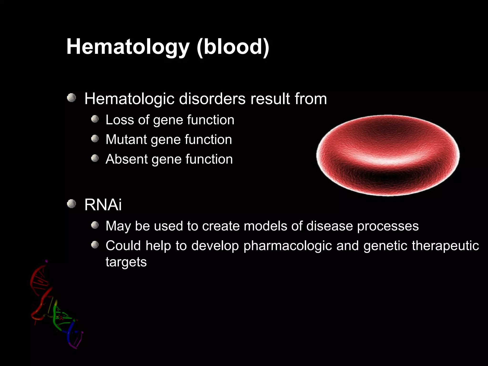 Hematology (blood)

 Hematologic disorders result from
   Loss of gene function
   Mutant gene function
   Absent gene function


 RNAi
   May be used to create models of disease processes
   Could help to develop pharmacologic and genetic therapeutic
   targets
 