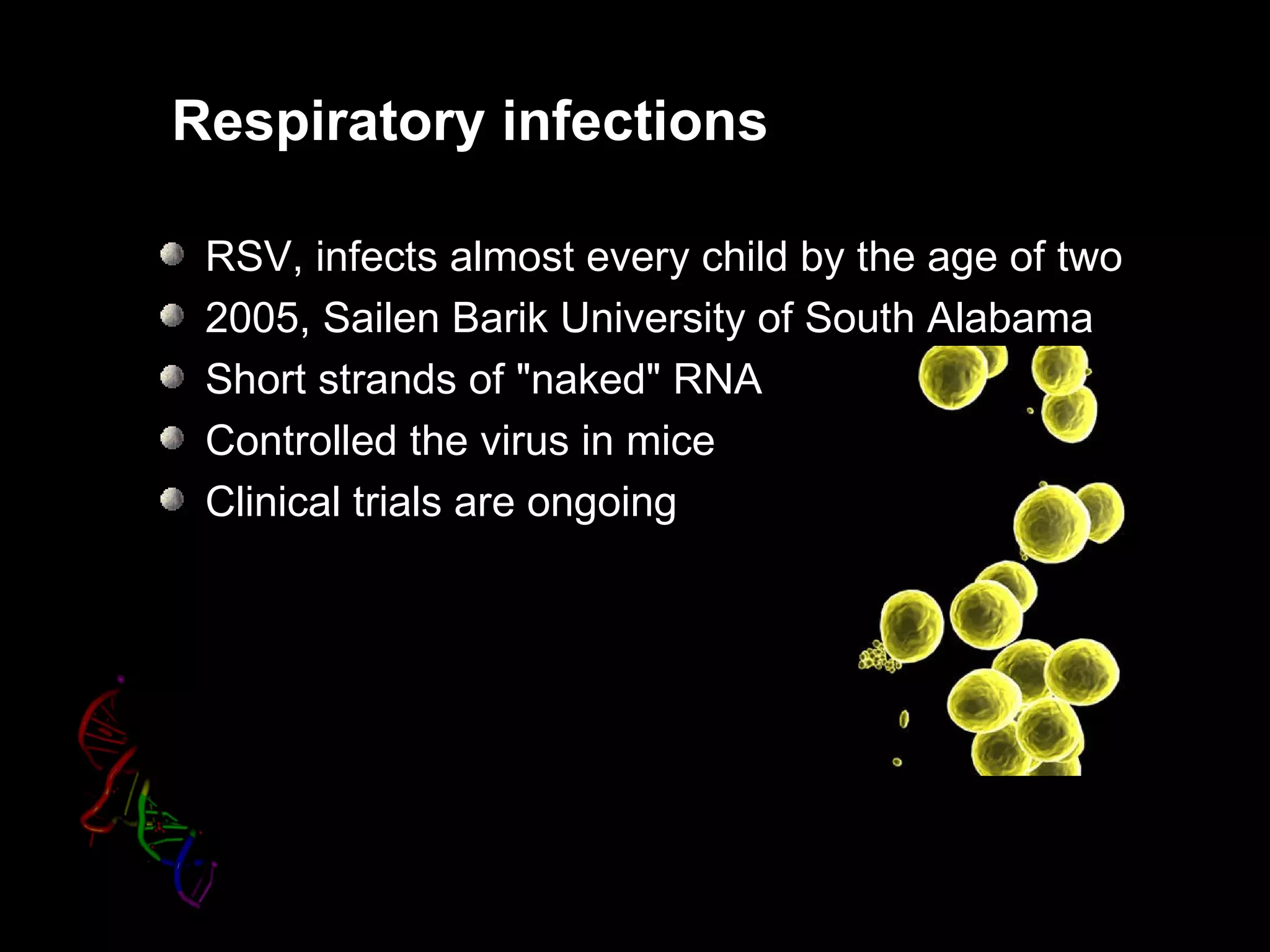 Respiratory infections

 RSV, infects almost every child by the age of two
 2005, Sailen Barik University of South Alabama
 Short strands of "naked" RNA
 Controlled the virus in mice
 Clinical trials are ongoing
 