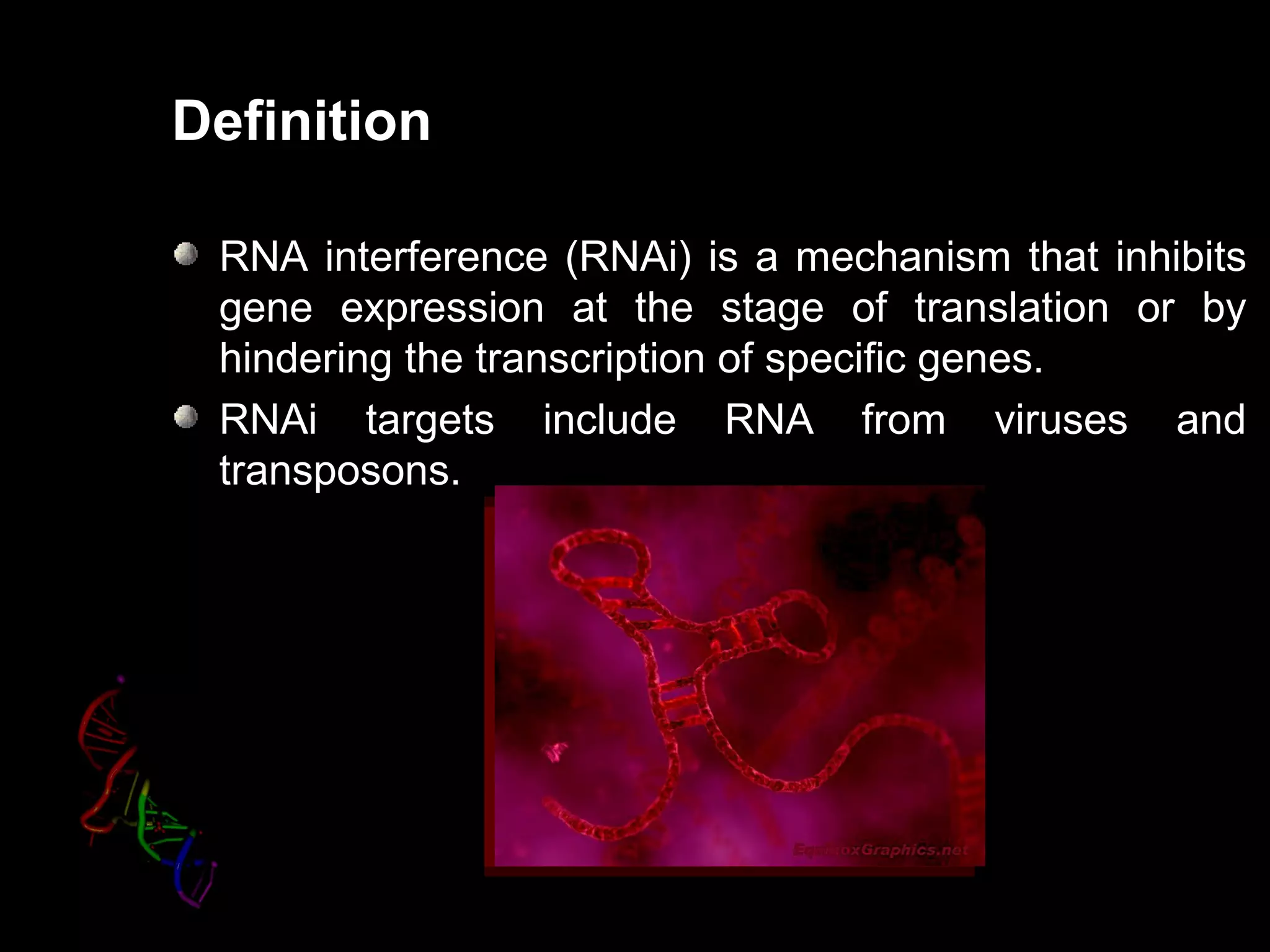Definition

 RNA interference (RNAi) is a mechanism that inhibits
 gene expression at the stage of translation or by
 hindering the transcription of specific genes.
 RNAi targets include RNA from viruses and
 transposons.
 