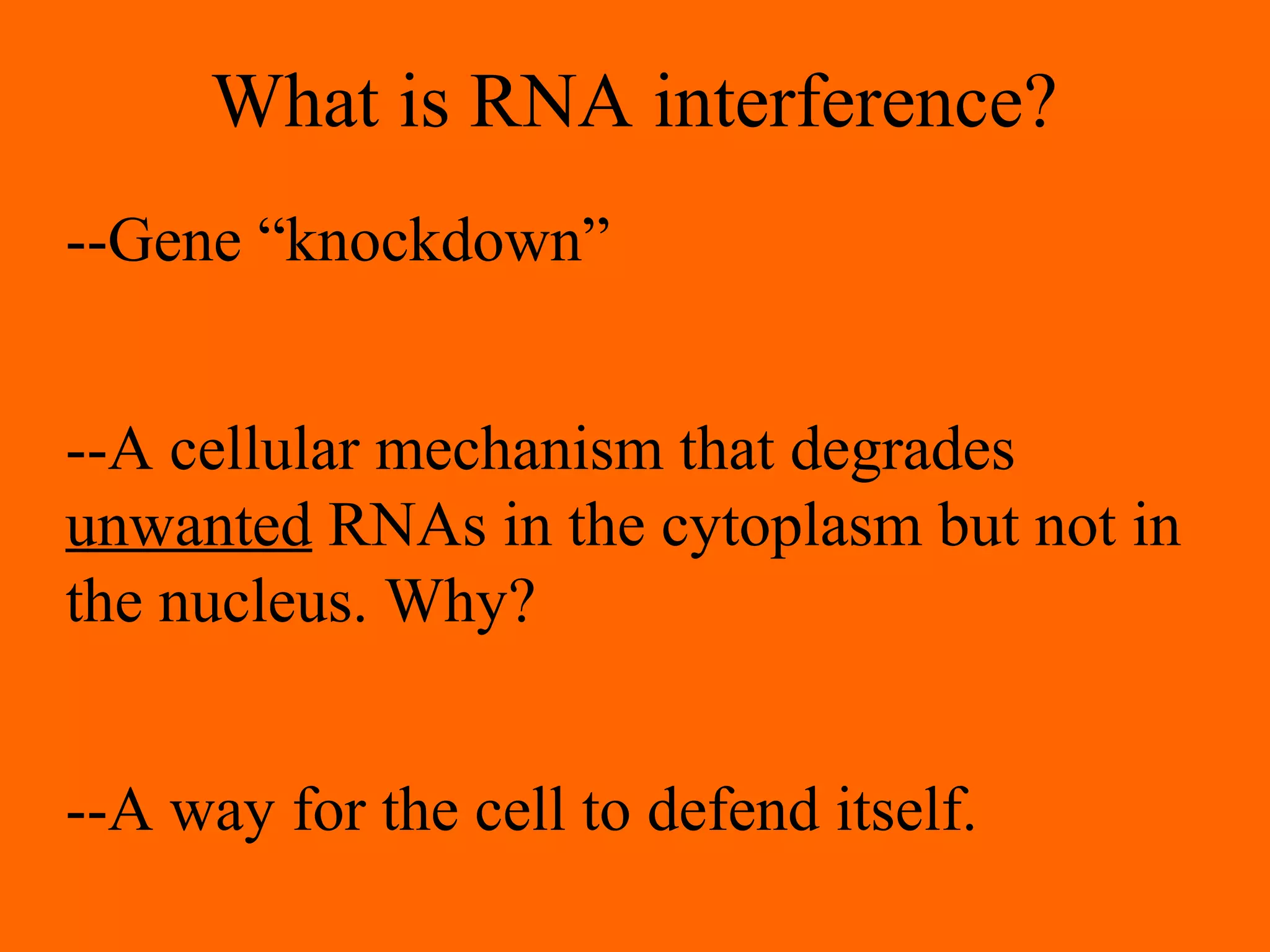 What is RNA interference?
--Gene “knockdown”
--A cellular mechanism that degrades
unwanted RNAs in the cytoplasm but not in
the nucleus. Why?
--A way for the cell to defend itself.
 