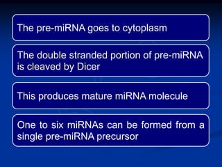 The pre-miRNA goes to cytoplasm
The double stranded portion of pre-miRNA
is cleaved by Dicer
This produces mature miRNA molecule
One to six miRNAs can be formed from a
single pre-miRNA precursor
 