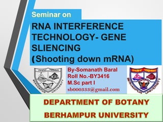 RNA INTERFERENCE
TECHNOLOGY- GENE
SLIENCING
(Shooting down mRNA)
By-Somanath Baral
Roll No.-BY3416
M.Sc part I
sb000333@gmail.com
 