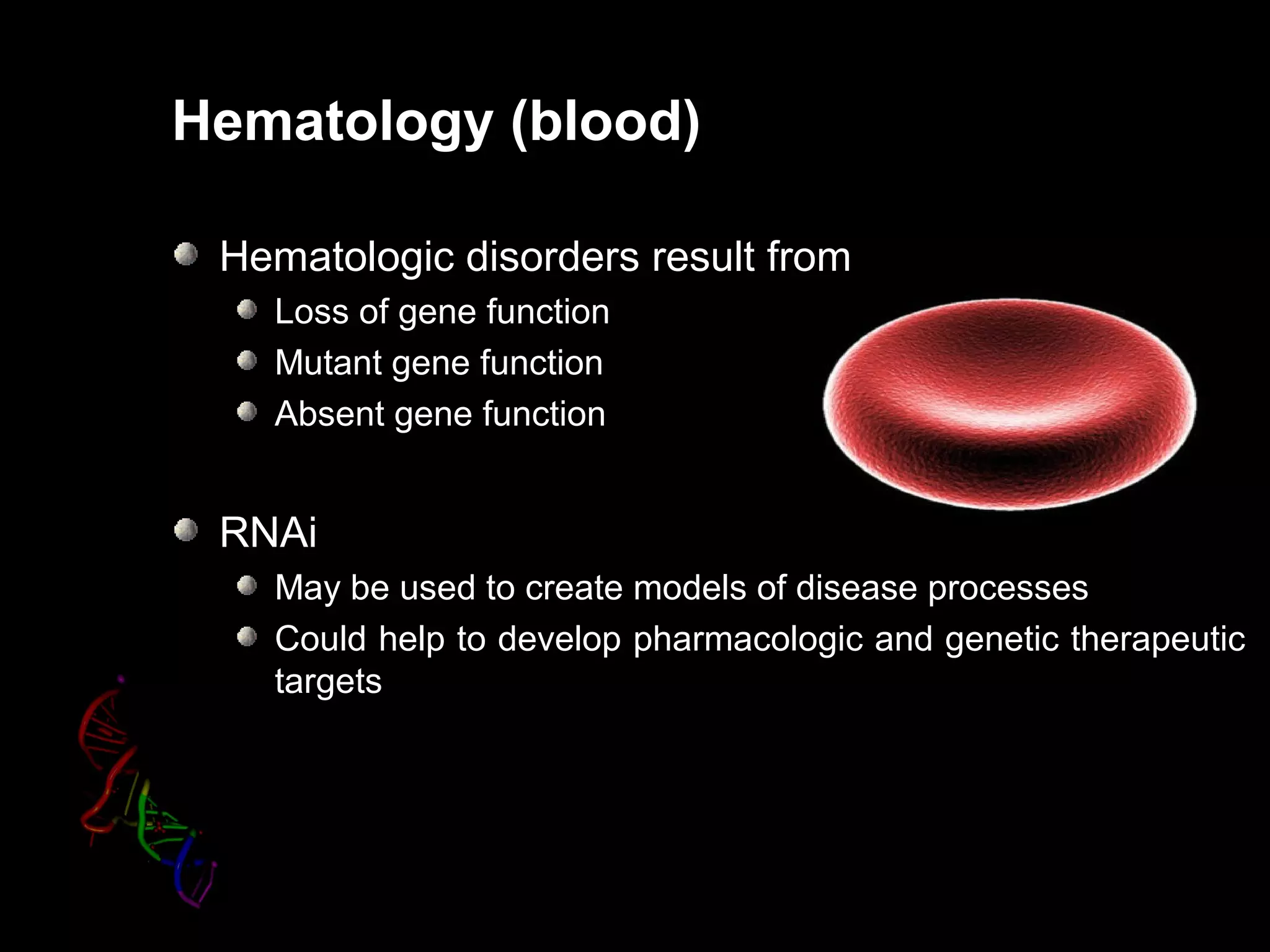Hematology (blood)
Hematologic disorders result from
Loss of gene function
Mutant gene function
Absent gene function
RNAi
May be used to create models of disease processes
Could help to develop pharmacologic and genetic therapeutic
targets
 