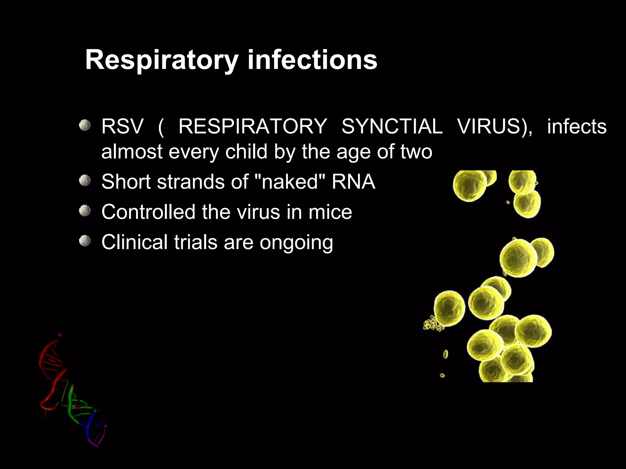 Respiratory infections
RSV ( RESPIRATORY SYNCTIAL VIRUS), infects
almost every child by the age of two
Short strands of "naked" RNA
Controlled the virus in mice
Clinical trials are ongoing
 