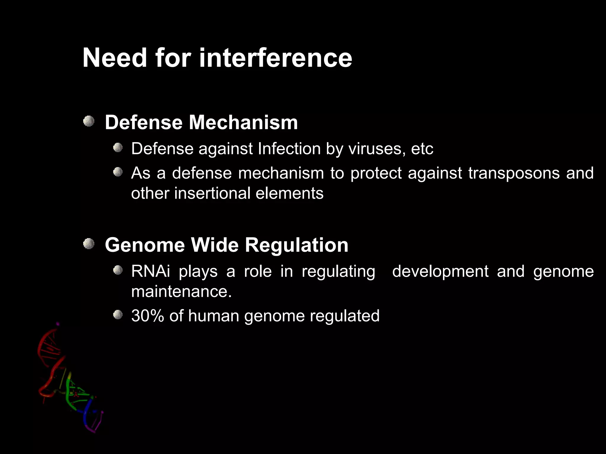 Need for interference
Defense Mechanism
Defense against Infection by viruses, etc
As a defense mechanism to protect against transposons and
other insertional elements
Genome Wide Regulation
RNAi plays a role in regulating development and genome
maintenance.
30% of human genome regulated
 