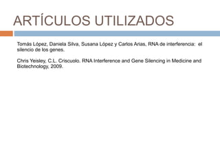 ARTÍCULOS UTILIZADOSTomás López, Daniela Silva, Susana López y Carlos Arias, RNA de interferencia:  el silencio de los genes.Chris Yeisley, C.L. Criscuolo. RNA Interference and Gene Silencing in Medicine and Biotechnology, 2009.