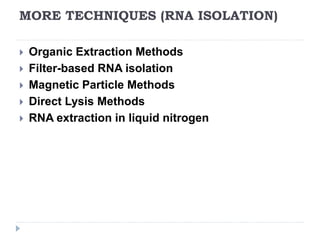MORE TECHNIQUES (RNA ISOLATION)
 Organic Extraction Methods
 Filter-based RNA isolation
 Magnetic Particle Methods
 Direct Lysis Methods
 RNA extraction in liquid nitrogen
 